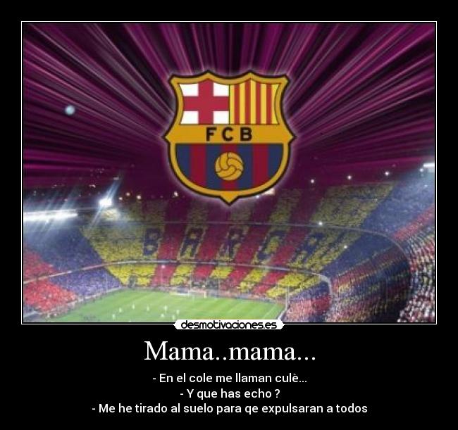 Mama..mama... - - En el cole me llaman culè...
- Y que has echo ?
- Me he tirado al suelo para qe expulsaran a todos