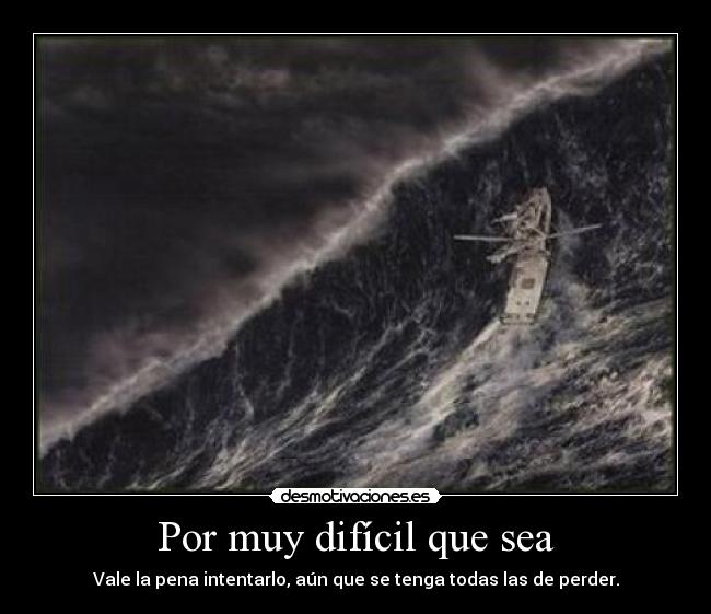 Por muy difícil que sea - Vale la pena intentarlo, aún que se tenga todas las de perder.
