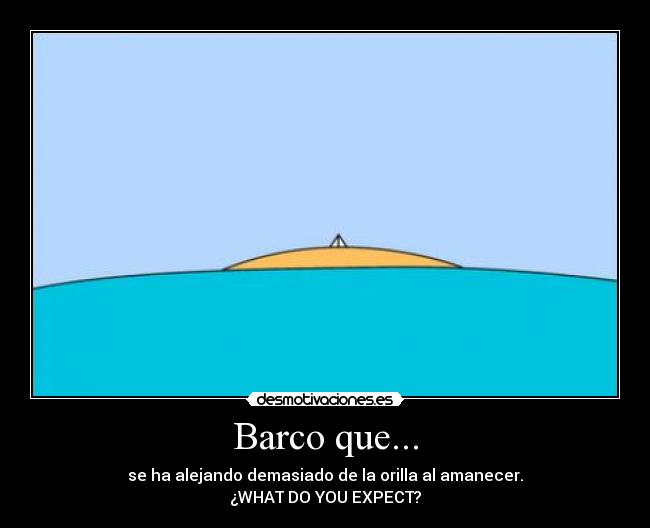 Barco que... - se ha alejando demasiado de la orilla al amanecer.
¿WHAT DO YOU EXPECT?