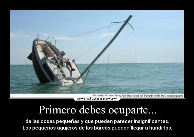 Primero debes ocuparte... - de las cosas pequeñas y que pueden parecer insignificantes.
Los pequeños agujeros de los barcos pueden llegar a hundirlos.