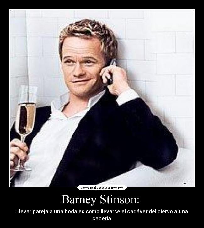 Barney Stinson: - Llevar pareja a una boda es como llevarse el cadáver del ciervo a una cacería.