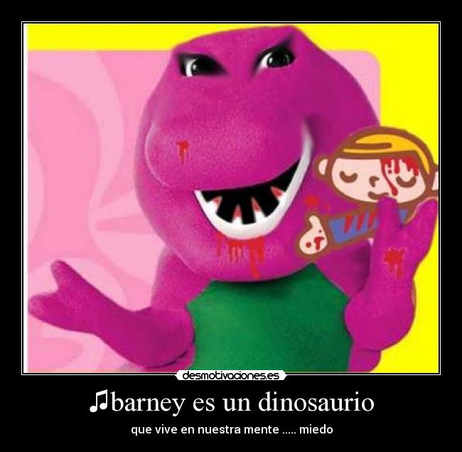 ♫barney es un dinosaurio - que vive en nuestra mente♫..... miedo