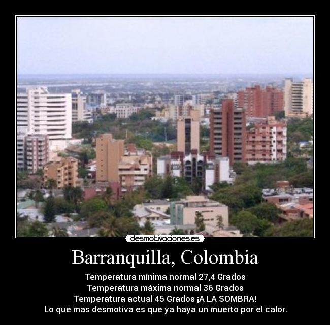 Barranquilla, Colombia - Temperatura mínima normal 27,4 Grados
Temperatura máxima normal 36 Grados
Temperatura actual 45 Grados ¡A LA SOMBRA!
Lo que mas desmotiva es que ya haya un muerto por el calor.