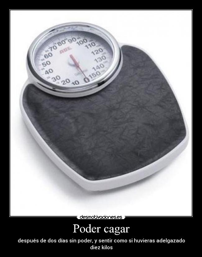Poder cagar - después de dos días sin poder, y sentir como si huvieras adelgazado diez kilos