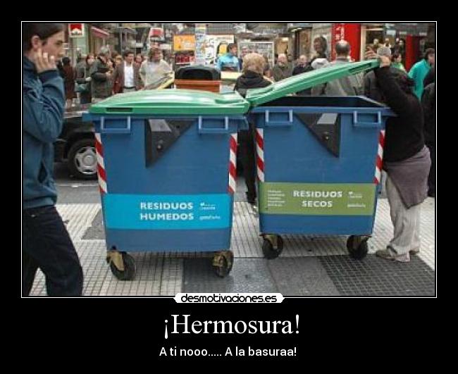 ¡Hermosura! - A ti nooo..... A la basuraa!