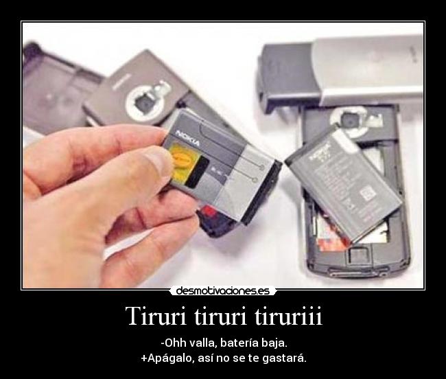 Tiruri tiruri tiruriii - -Ohh valla, batería baja.
+Apágalo, así no se te gastará.