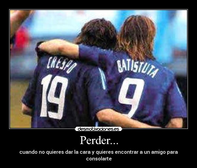 Perder... - cuando no quieres dar la cara y quieres encontrar a un amigo para consolarte