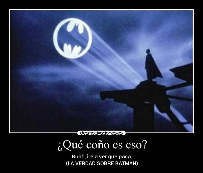 ¿Qué coño es eso? - Buah, iré a ver que pasa.
(LA VERDAD SOBRE BATMAN)