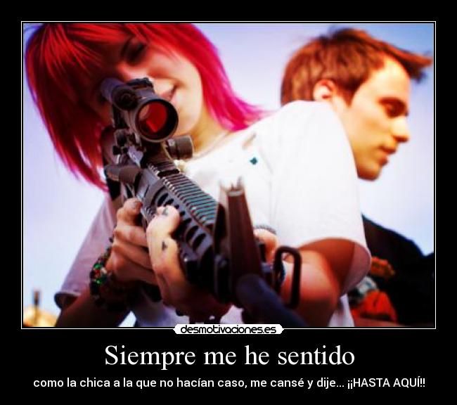 Siempre me he sentido - como la chica a la que no hacían caso, me cansé y dije... ¡¡HASTA AQUÍ!!
