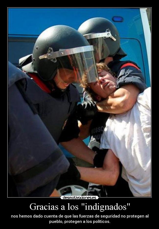 Gracias a los indignados - nos hemos dado cuenta de que las fuerzas de seguridad no protegen al
pueblo, protegen a los políticos.
