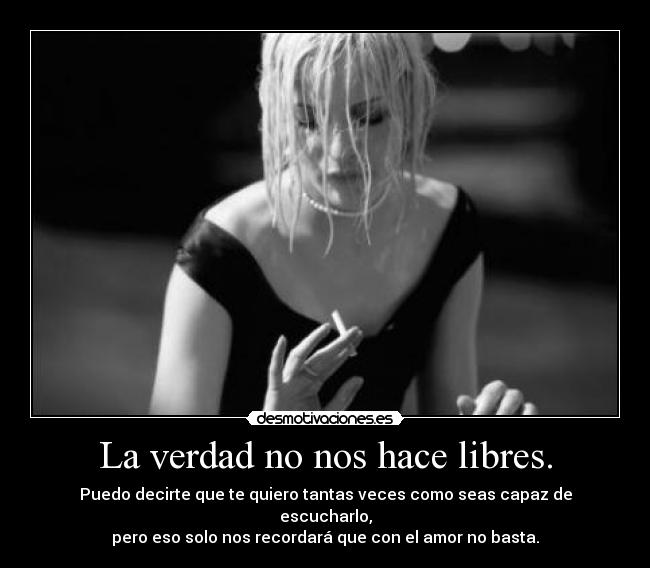 La verdad no nos hace libres. - Puedo decirte que te quiero tantas veces como seas capaz de escucharlo,
pero eso solo nos recordará que con el amor no basta.