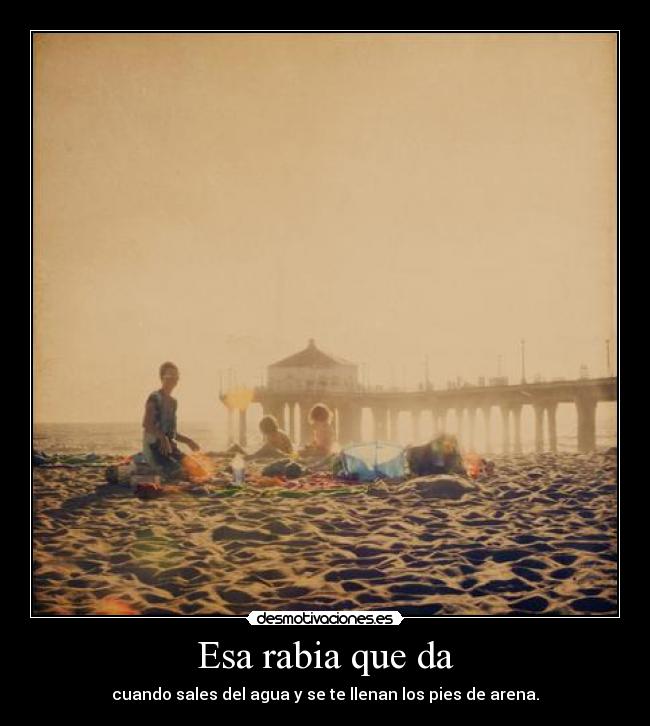 Esa rabia que da - cuando sales del agua y se te llenan los pies de arena.