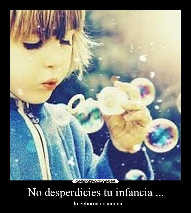 No desperdicies tu infancia ... - ... la echarás de menos