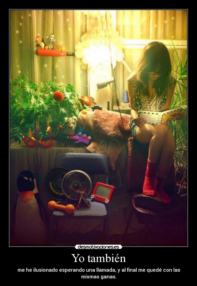 Yo también - me he ilusionado esperando una llamada, y al final me quedé con las mismas ganas.