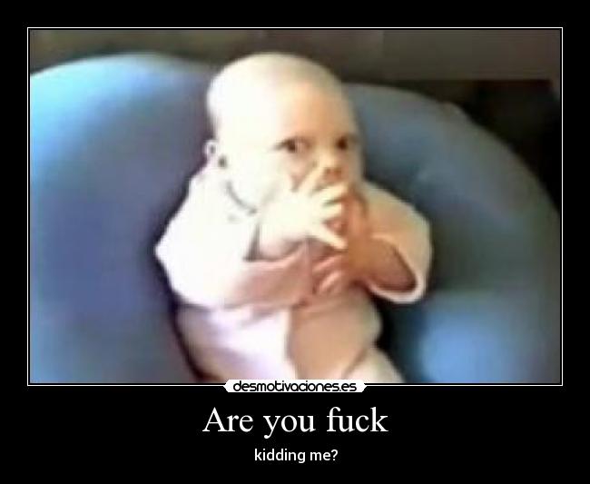 Are you fuck -