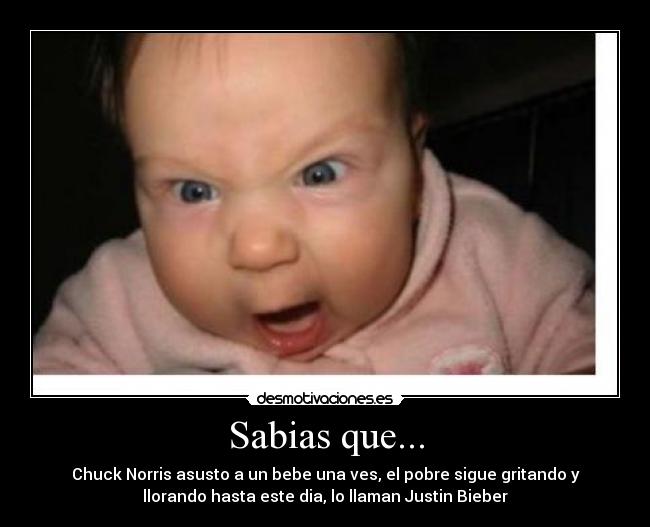 Sabias que... - Chuck Norris asusto a un bebe una ves, el pobre sigue gritando y
llorando hasta este dia, lo llaman Justin Bieber