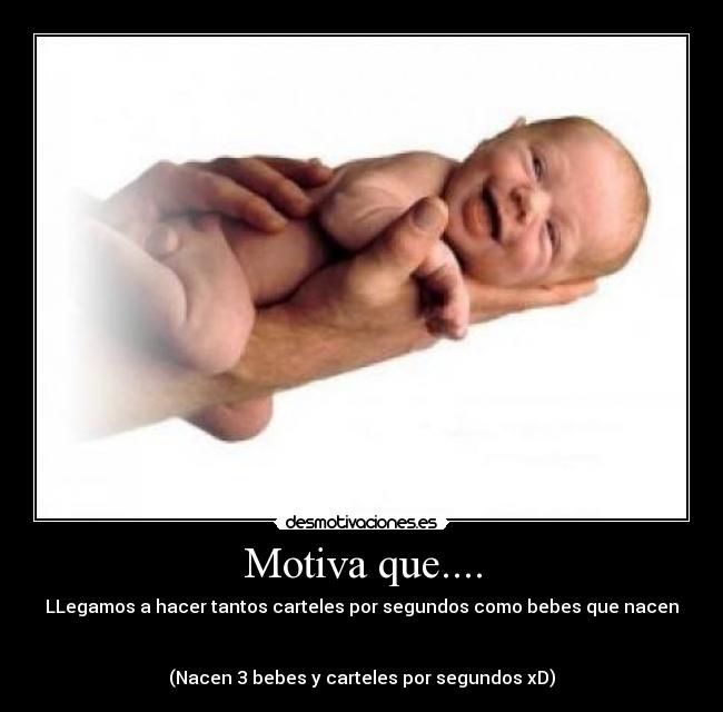 Motiva que.... - LLegamos a hacer tantos carteles por segundos como bebes que nacen
(Nacen 3 bebes y carteles por segundos xD)