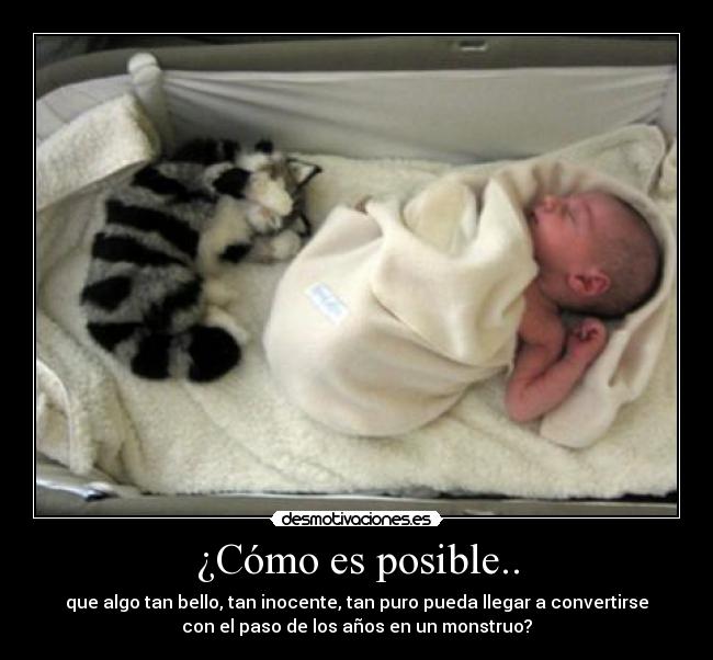 ¿Cómo es posible.. - que algo tan bello, tan inocente, tan puro pueda llegar a convertirse
con el paso de los años en un monstruo?