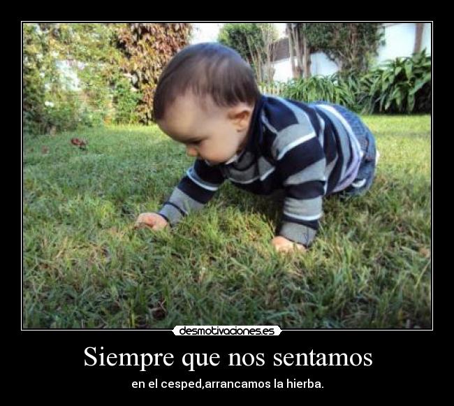 Siempre que nos sentamos - en el cesped,arrancamos la hierba.