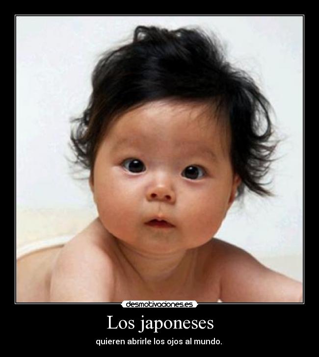 Los japoneses - quieren abrirle los ojos al mundo. 