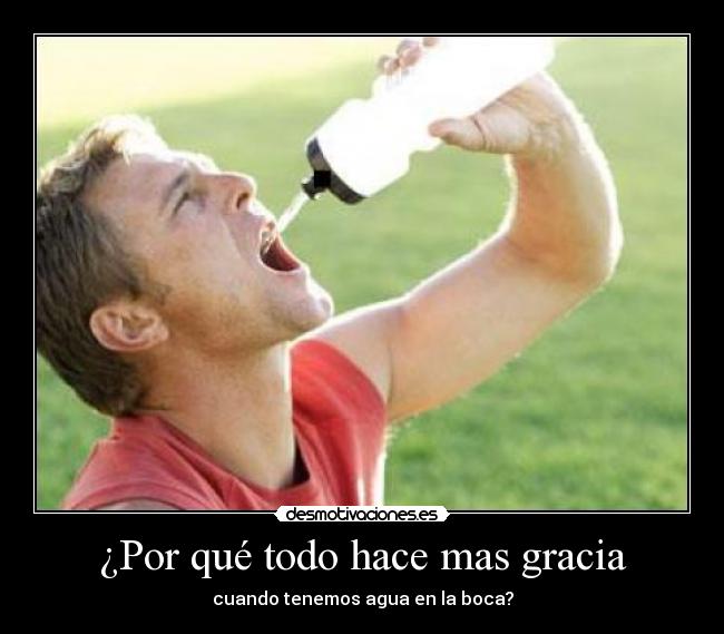 ¿Por qué todo hace mas gracia - cuando tenemos agua en la boca?