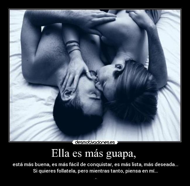 Ella es más guapa, - está más buena, es más fácil de conquistar, es más lista, más deseada...
Si quieres follatela, pero mientras tanto, piensa en mí...
♥.