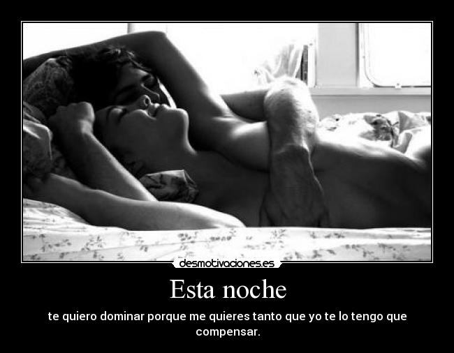 Esta noche - te quiero dominar porque me quieres tanto que yo te lo tengo que compensar.
