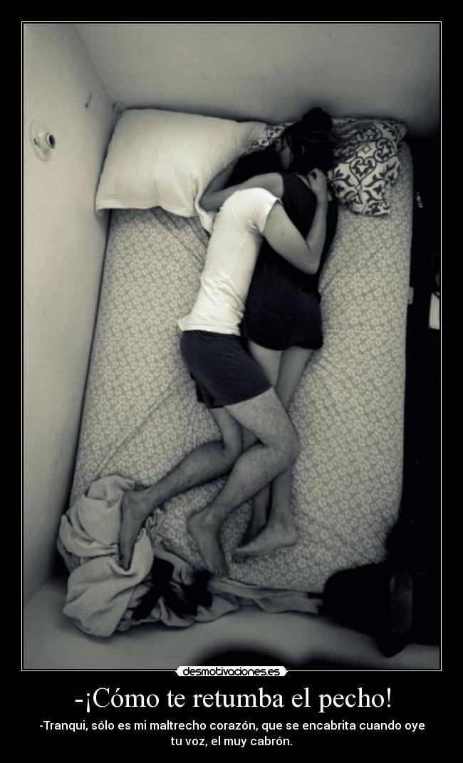 -¡Cómo te retumba el pecho! - -Tranqui, sólo es mi maltrecho corazón, que se encabrita cuando oye
tu voz, el muy cabrón.