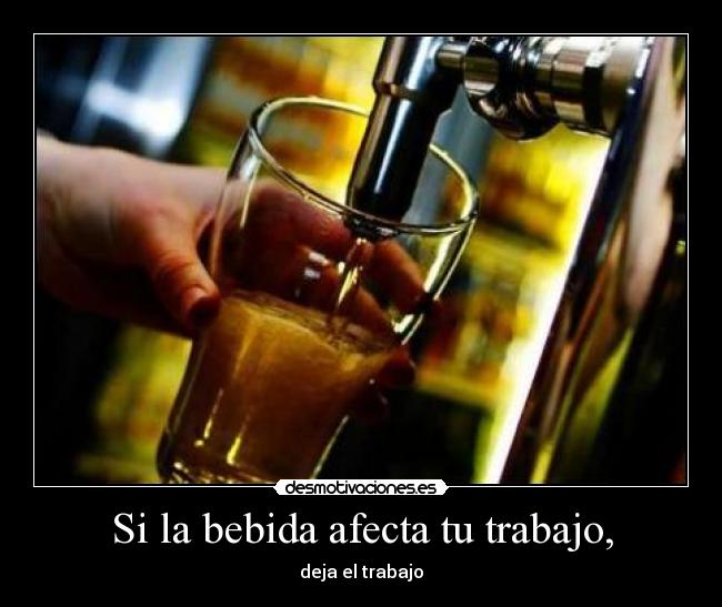 Si la bebida afecta tu trabajo, - deja el trabajo