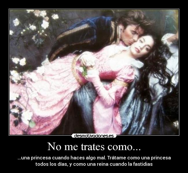 No me trates como... - ...una princesa cuando haces algo mal. Trátame como una princesa
todos los días, y como una reina cuando la fastidias