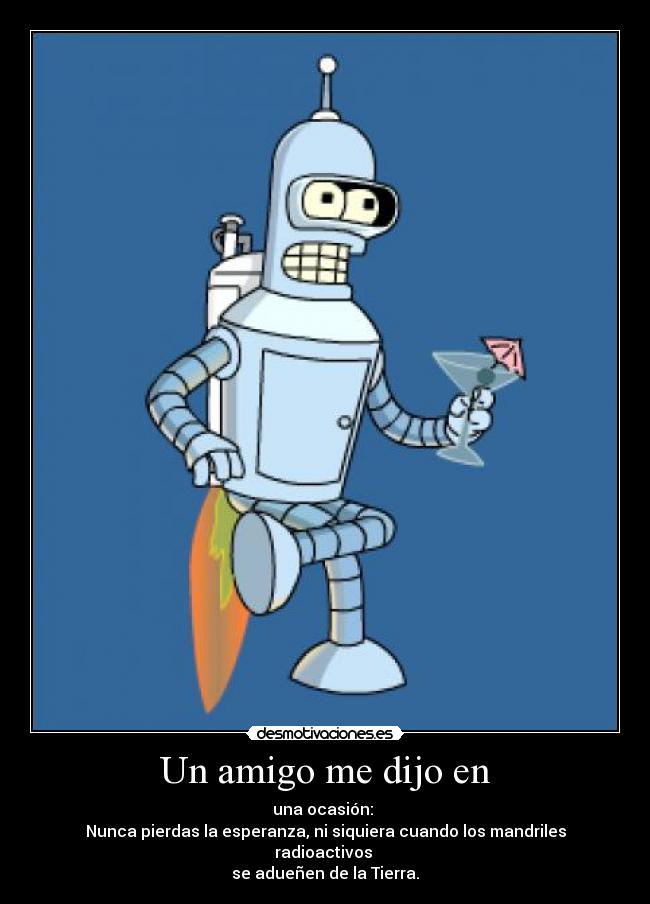 Un amigo me dijo en - una ocasión:
Nunca pierdas la esperanza, ni siquiera cuando los mandriles radioactivos
se adueñen de la Tierra.