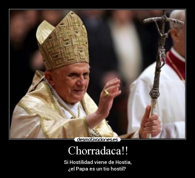 Chorradaca!! - Si Hostilidad viene de Hostia,
¿el Papa es un tio hostil? 