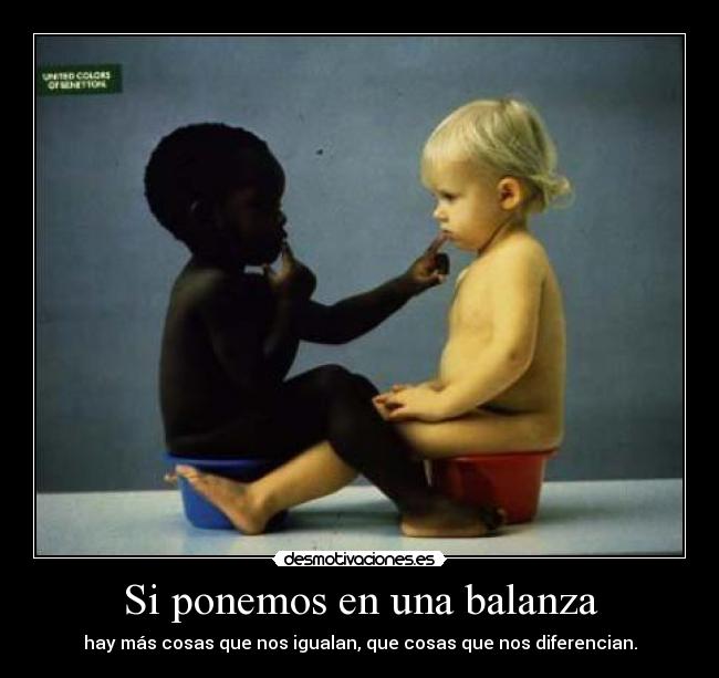 Si ponemos en una balanza - hay más cosas que nos igualan, que cosas que nos diferencian.