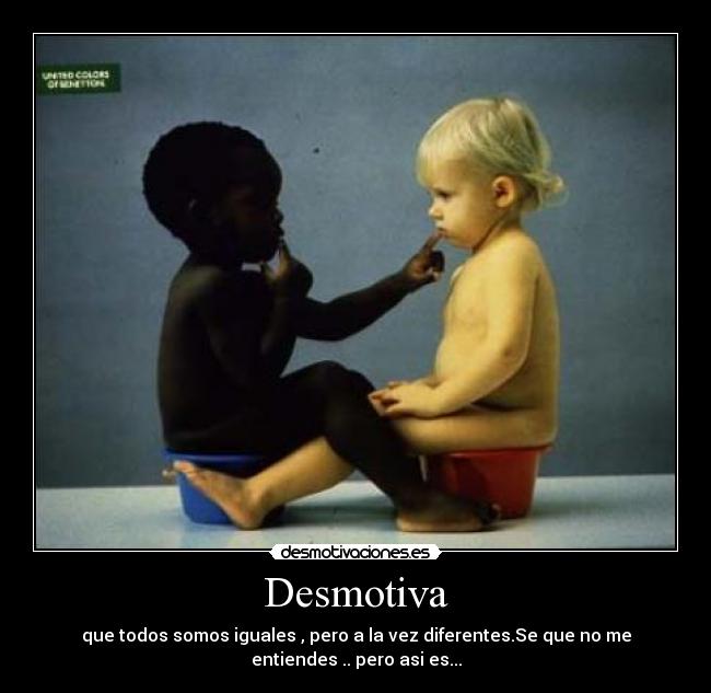 Desmotiva - que todos somos iguales , pero a la vez diferentes.Se que no me
entiendes .. pero asi es...