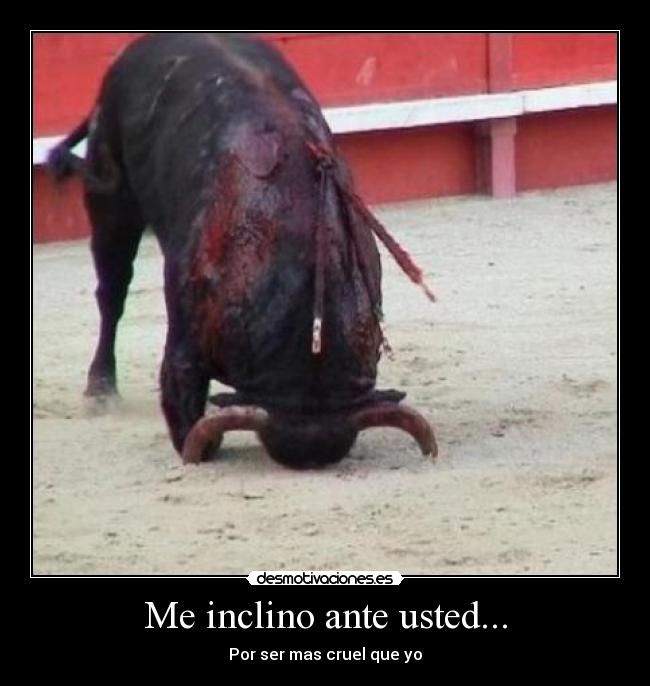 Me inclino ante usted... - Por ser mas cruel que yo