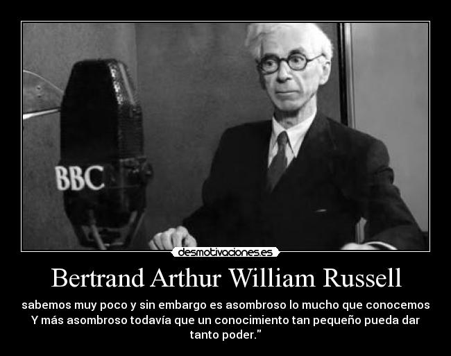 Bertrand Arthur William Russell - sabemos muy poco y sin embargo es asombroso lo mucho que conocemos.
Y más asombroso todavía que un conocimiento tan pequeño pueda dar tanto poder.