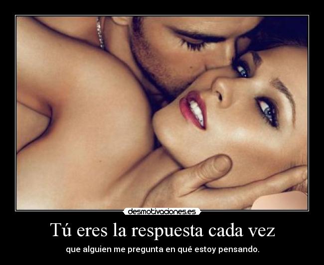 Tú eres la respuesta cada vez - que alguien me pregunta en qué estoy pensando.