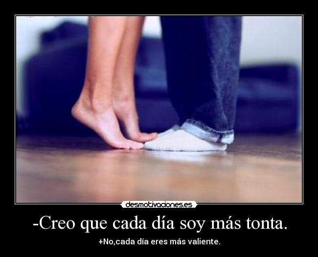 -Creo que cada día soy más tonta. - +No,cada día eres más valiente.