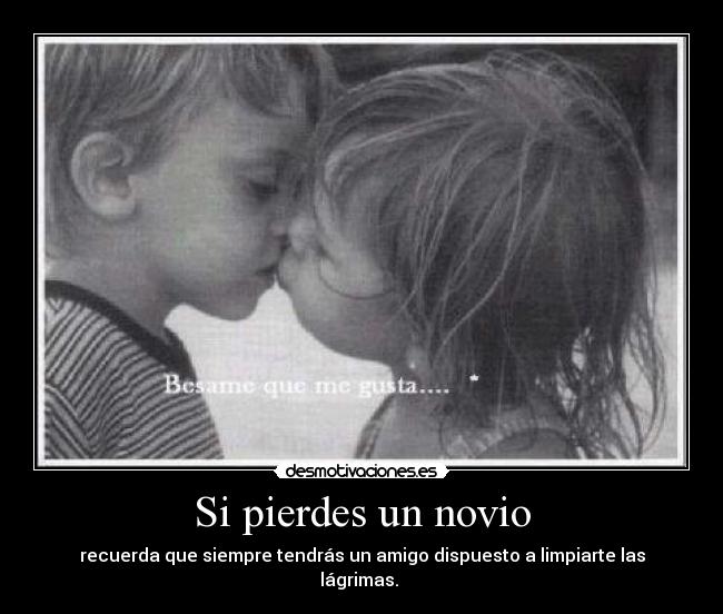 Si pierdes un novio - recuerda que siempre tendrás un amigo dispuesto a limpiarte las lágrimas.