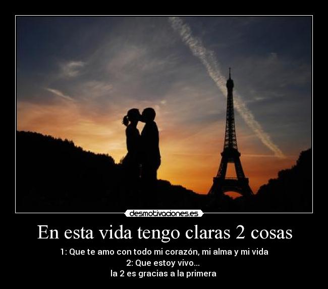 En esta vida tengo claras 2 cosas - 1: Que te amo con todo mi corazón, mi alma y mi vida
2: Que estoy vivo... 
la 2 es gracias a la primera 