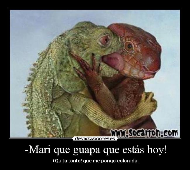 -Mari que guapa que estás hoy! - +Quita tonto! que me pongo colorada!