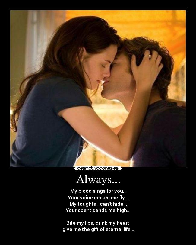 Always... - My blood sings for you...
Your voice makes me fly...
My toughts I can’t hide...
Your scent sends me high...

Bite my lips, drink my heart,
give me the gift of eternal life...
