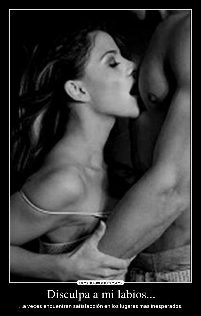 Disculpa a mi labios... - ...a veces encuentran satisfacción en los lugares mas inesperados.