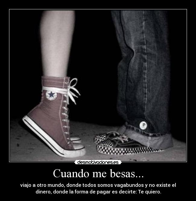 Cuando me besas... - viajo a otro mundo, donde todos somos vagabundos y no existe el
dinero, donde la forma de pagar es decirte: Te quiero.