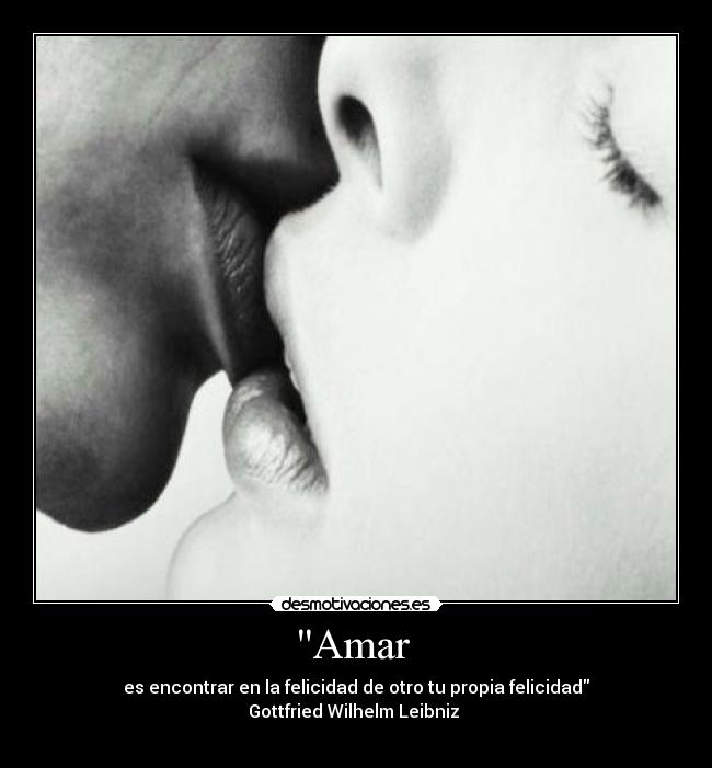 Amar - es encontrar en la felicidad de otro tu propia felicidad
Gottfried Wilhelm Leibniz