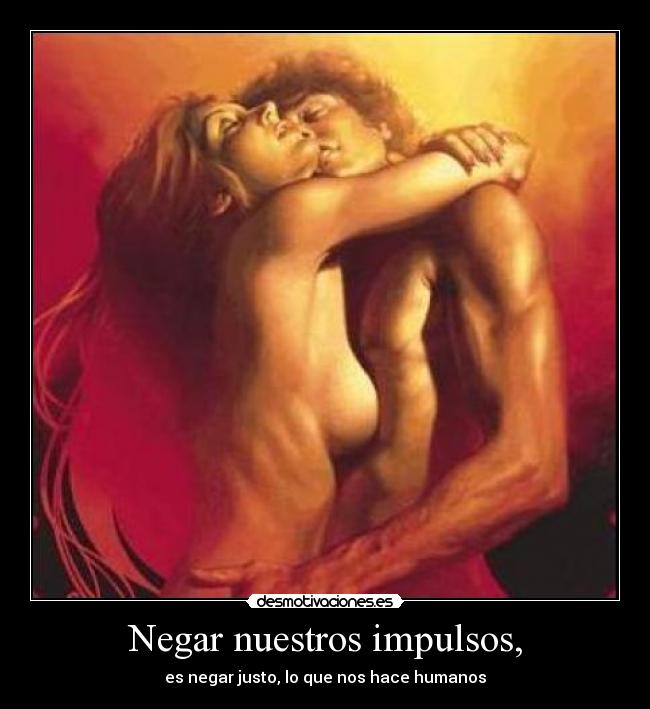 Negar nuestros impulsos, - es negar justo, lo que nos hace humanos