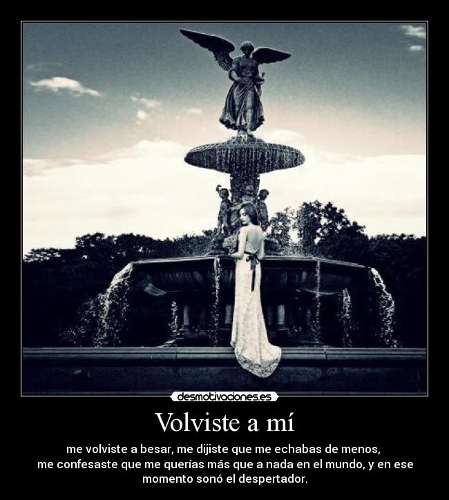 Volviste a mí - me volviste a besar, me dijiste que me echabas de menos, 
me confesaste que me querías más que a nada en el mundo, y en ese
momento sonó el despertador.