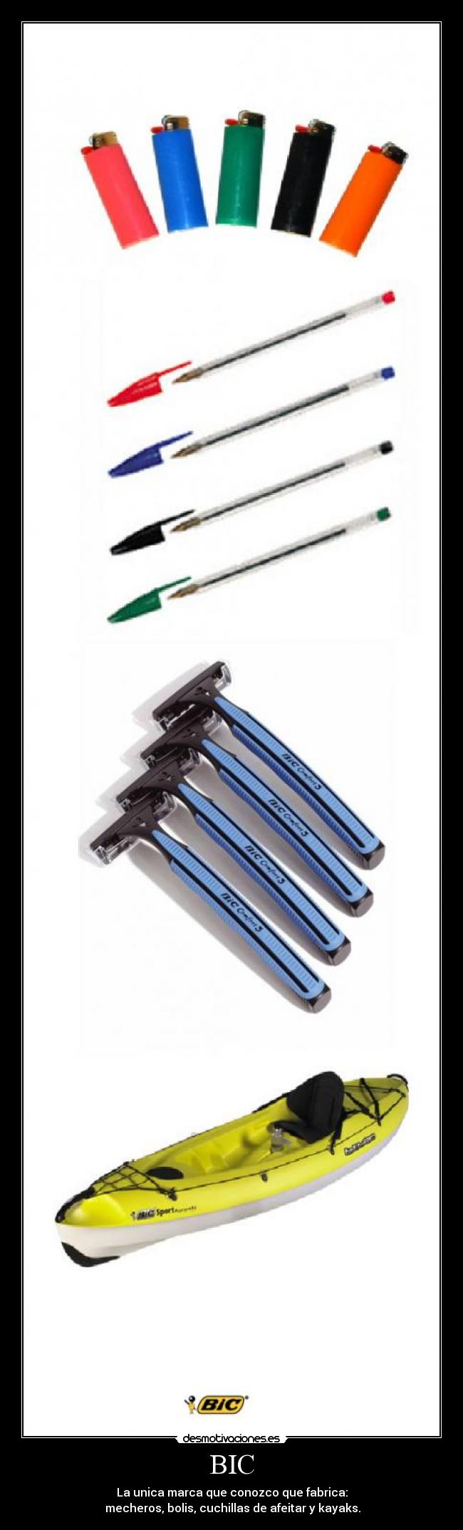 BIC - La unica marca que conozco que fabrica:
 mecheros, bolis, cuchillas de afeitar y kayaks.