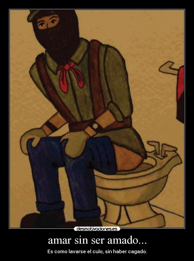 amar sin ser amado... - Es como lavarse el culo, sin haber cagado.