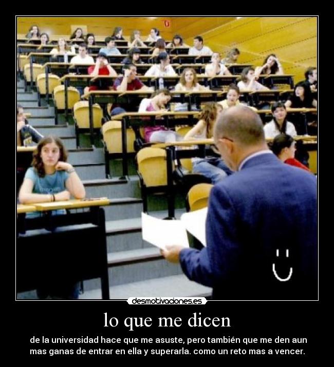 lo que me dicen - de la universidad hace que me asuste, pero también que me den aun
mas ganas de entrar en ella y superarla. como un reto mas a vencer.